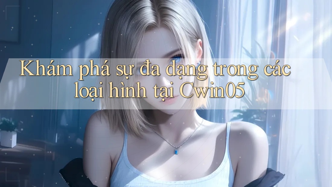 Khám phá sự đa dạng trong các loại hình tại Cwin05