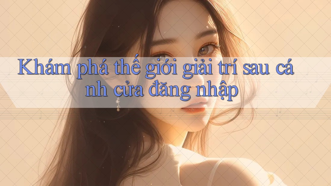 Khám Phá Thế Giới Giải Trí Sau Cánh Cửa Đăng Nhập