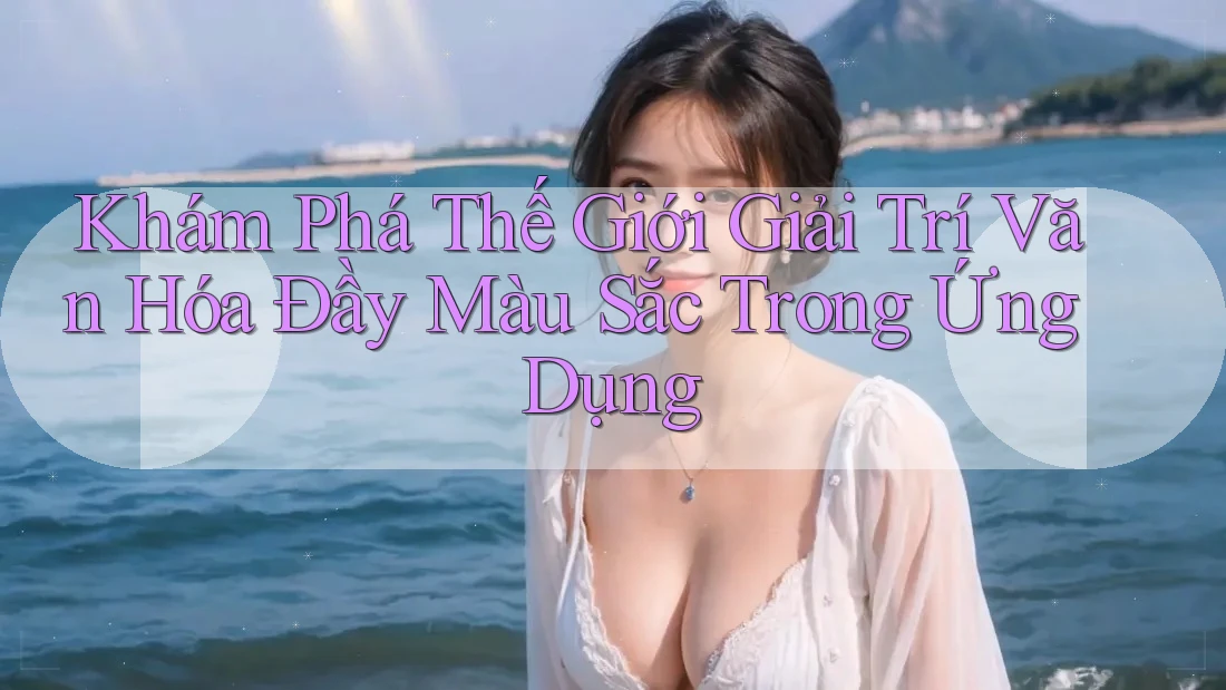 Khám Phá Thế Giới Giải Trí Văn Hóa Đầy Màu Sắc Trong Ứng Dụng