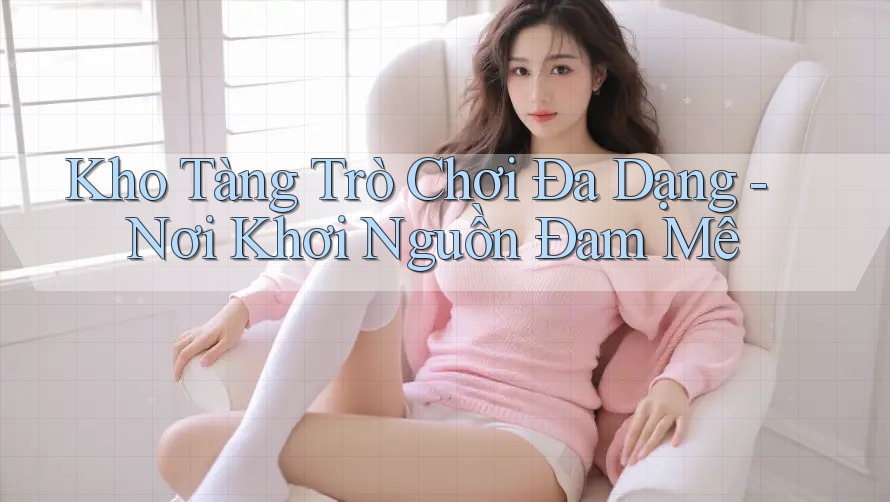 Kho Tàng Trò Chơi Đa Dạng - Nơi Khơi Nguồn Đam Mê