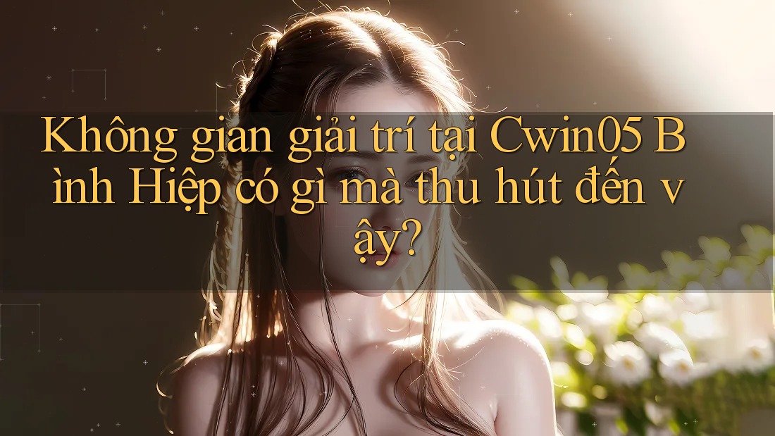 Không gian giải trí tại Cwin05 Bình Hiệp có gì mà thu hút đến vậy?