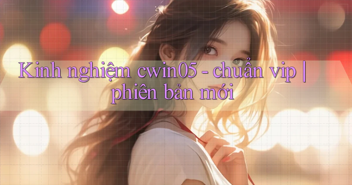 Kinh nghiệm cwin05   chuẩn vip phiên bản mới