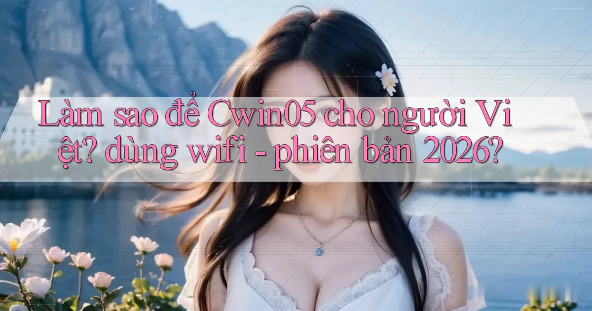 Làm sao để Cwin05 cho người Việt dùng wifi   phiên bản 2026