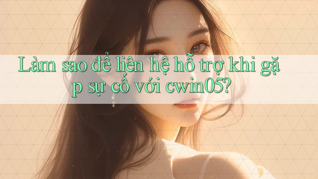Làm sao để liên hệ hỗ trợ khi gặp sự cố với cwin05?