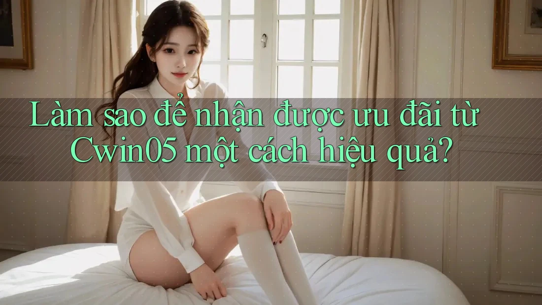 Làm sao để nhận được ưu đãi từ Cwin05 một cách hiệu quả?