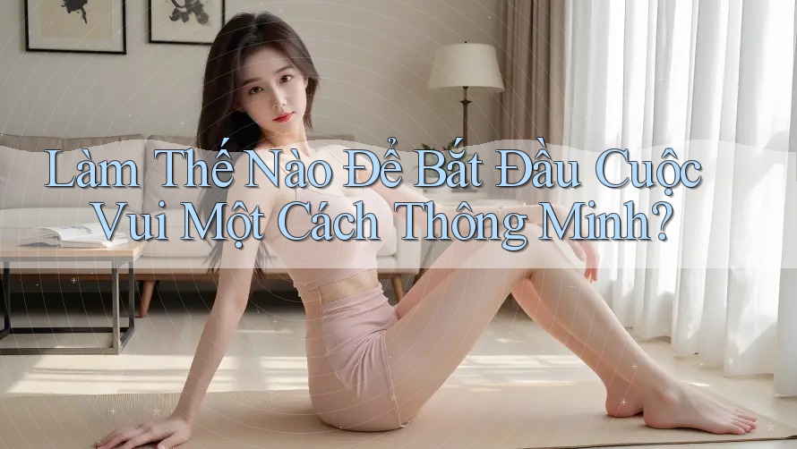 Làm Thế Nào Để Bắt Đầu Cuộc Vui Một Cách Thông Minh?