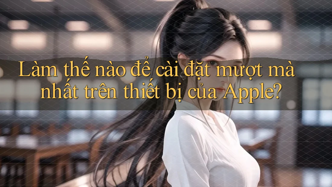 Làm thế nào để cài đặt mượt mà nhất trên thiết bị của Apple?