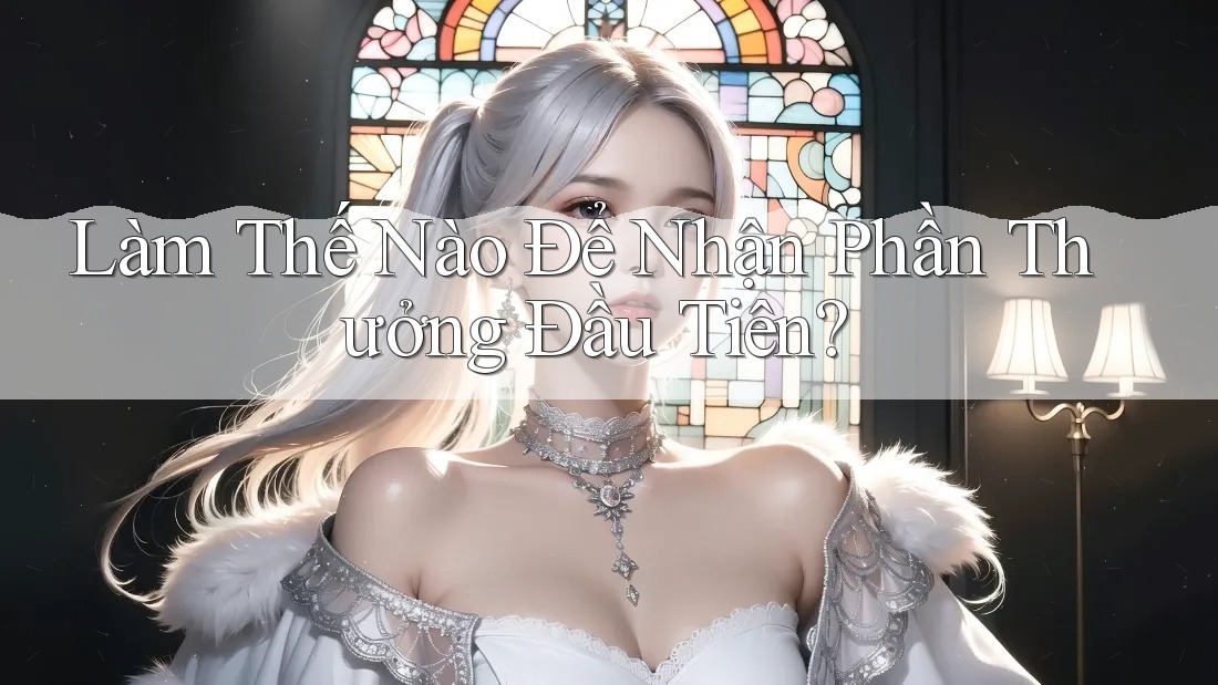 Làm Thế Nào Để Nhận Phần Thưởng Đầu Tiên? Làm Thế Nào Để Nhận Phần Thưởng Đầu Tiên?