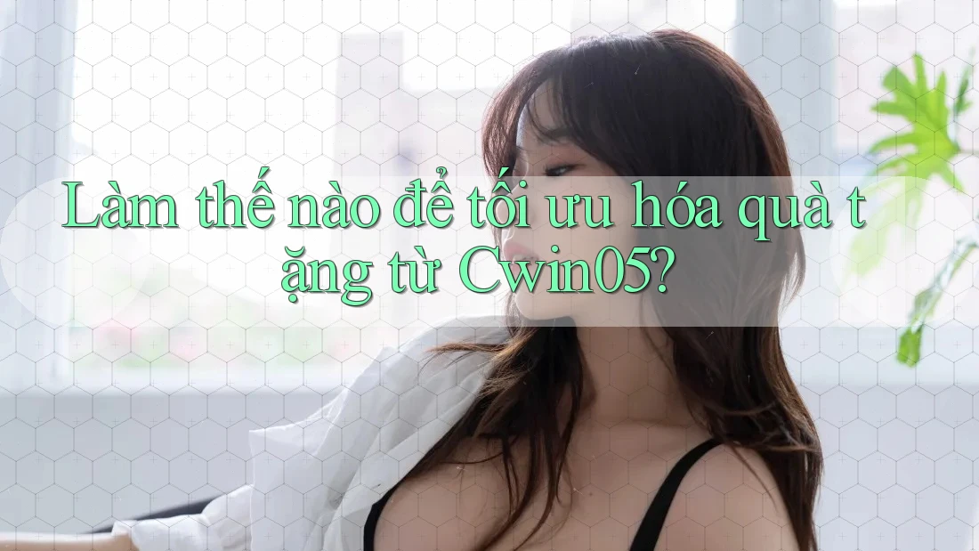 Làm thế nào để tối ưu hóa quà tặng từ Cwin05?