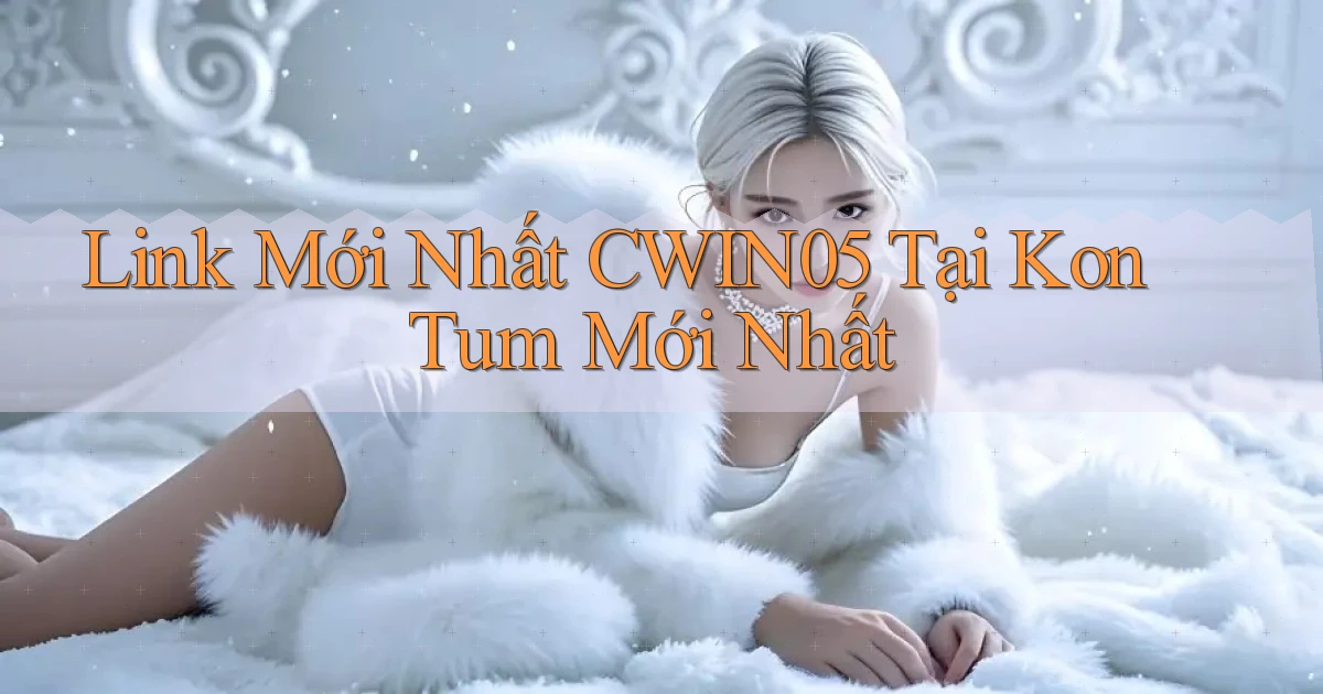 link mới nhất cwin05 tại Kon Tum mới nhất