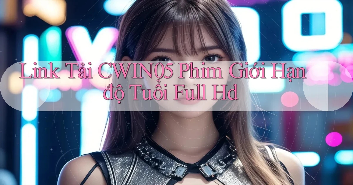 link tải cwin05 phim giới hạn độ tuổi full hd