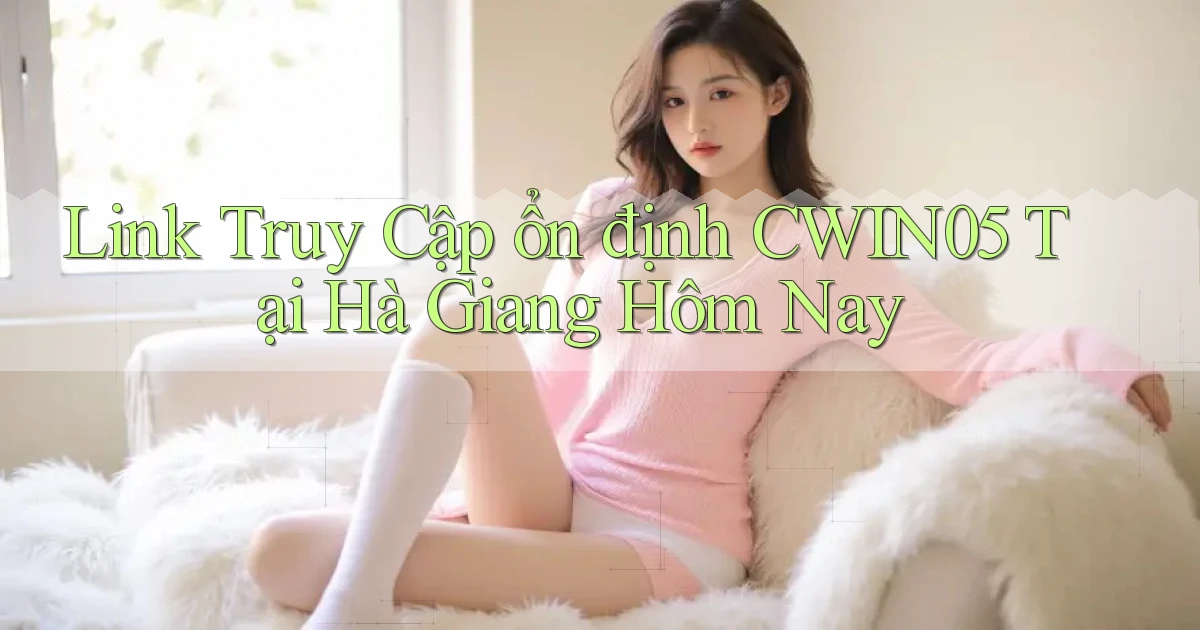 link truy cập ổn định cwin05 tại Hà Giang hôm nay