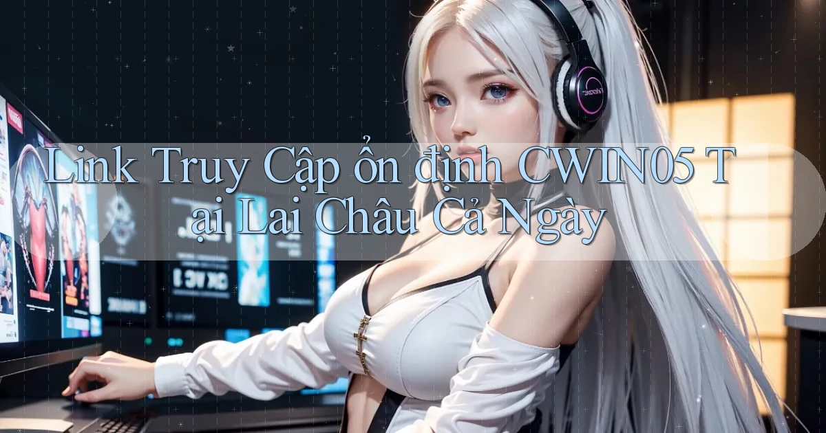 link truy cập ổn định cwin05 tại Lai Châu cả ngày
