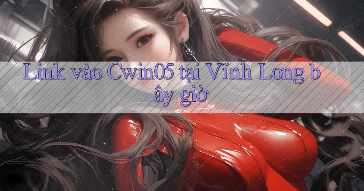 link vào cwin05 tại Vĩnh Long bây giờ