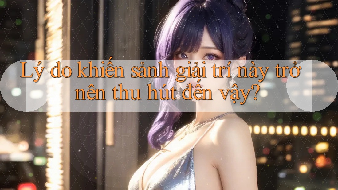 Lý do khiến sảnh giải trí này trở nên thu hút đến vậy?