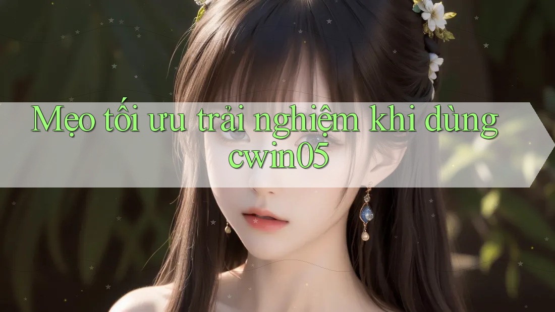Mẹo tối ưu trải nghiệm khi dùng cwin05