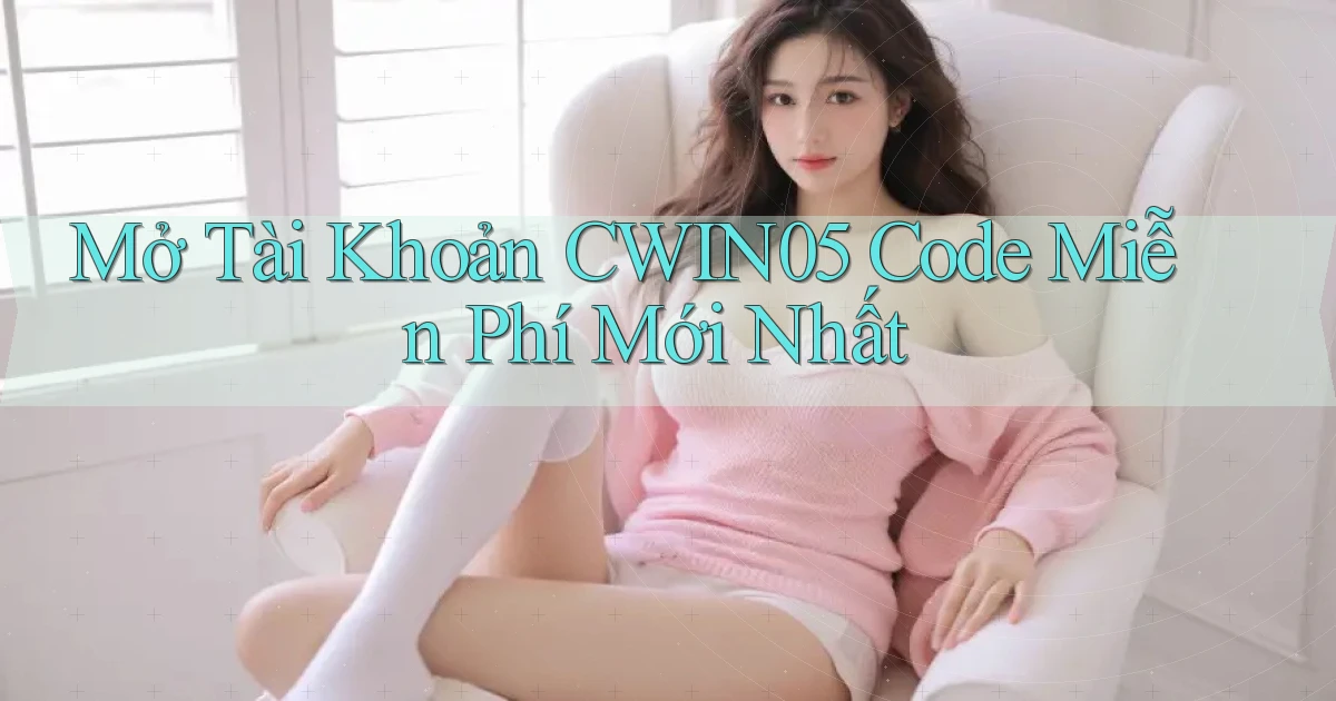mở tài khoản cwin05 code miễn phí mới nhất