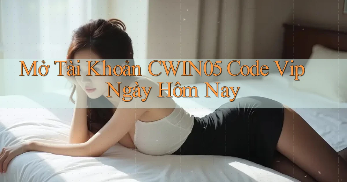 mở tài khoản cwin05 code vip ngày hôm nay