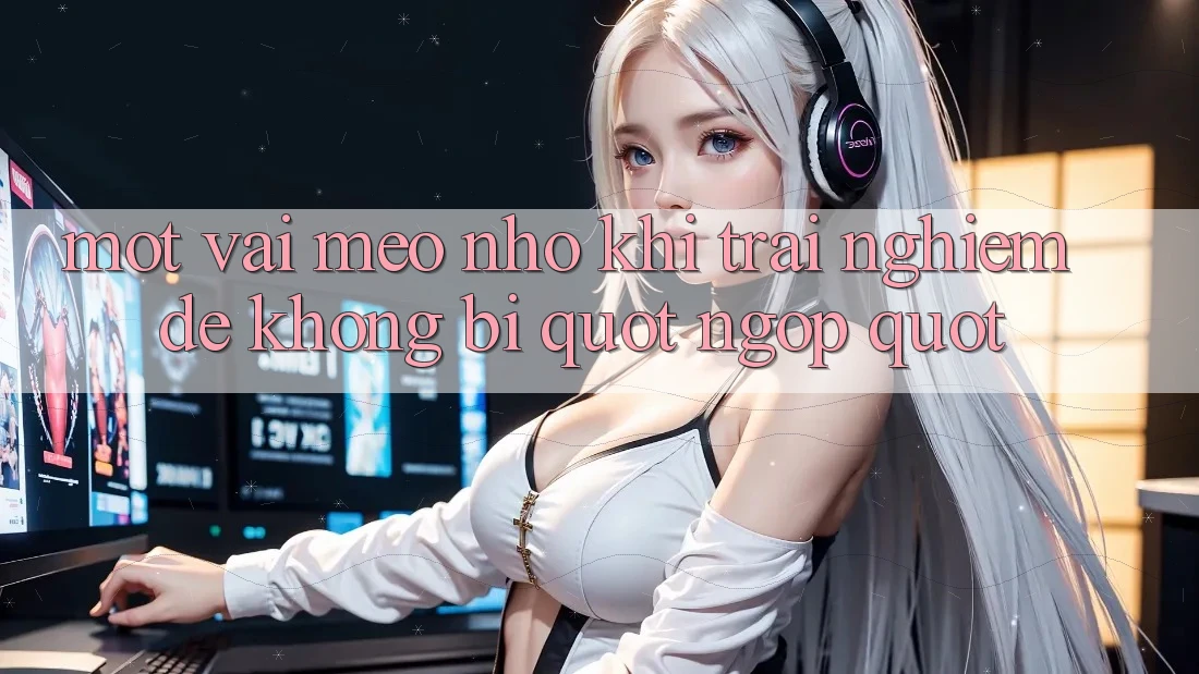 Một vài mẹo nhỏ khi trải nghiệm để không bị " ngợp"