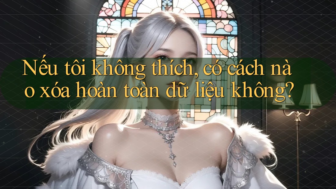 Nếu tôi không thích, có cách nào xóa hoàn toàn dữ liệu không?
