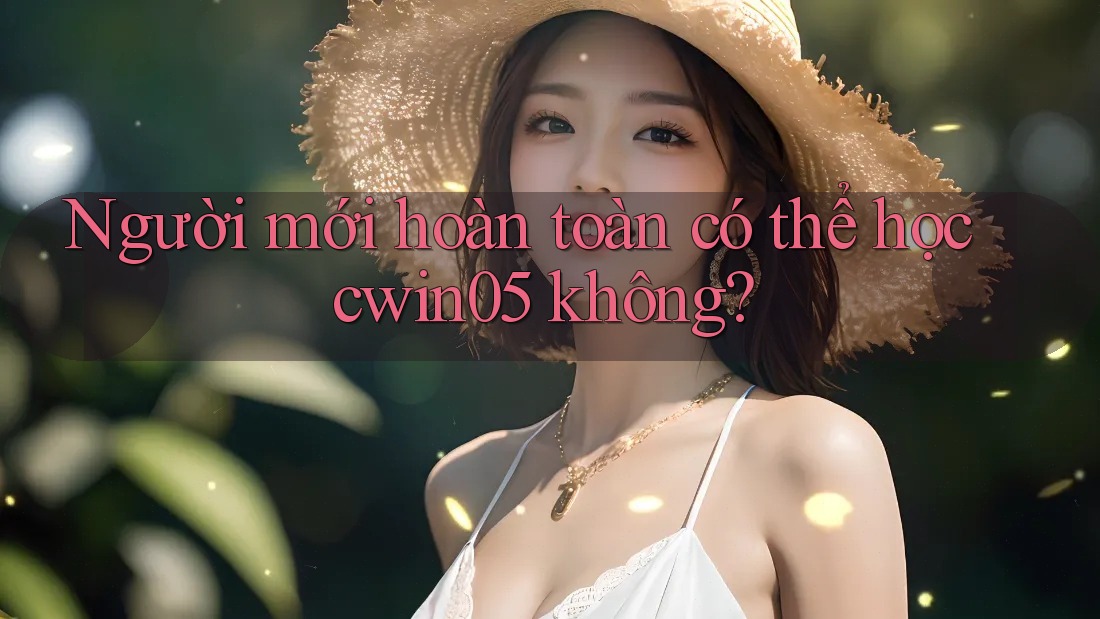 Người mới hoàn toàn có thể học cwin05 không?
