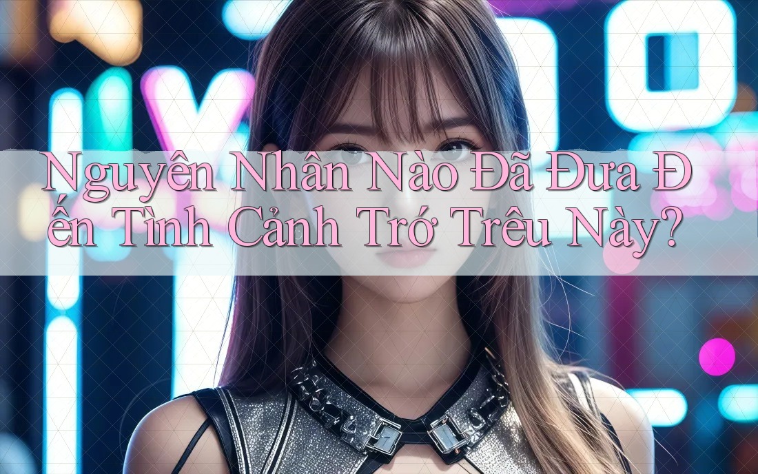 Nguyên Nhân Nào Đã Đưa Đến Tình Cảnh Trớ Trêu Này?