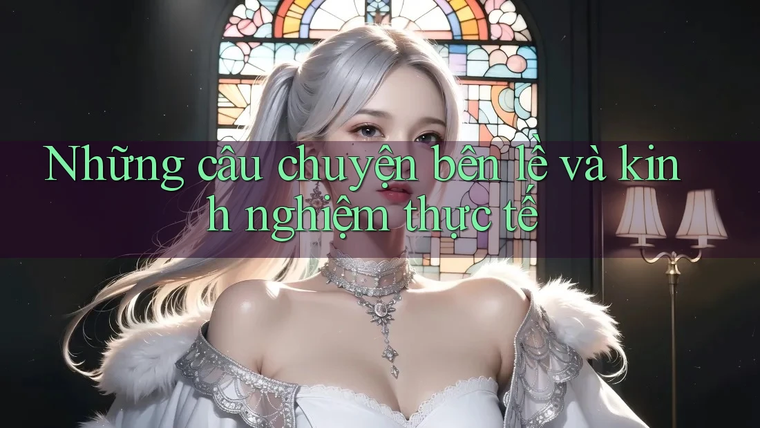 Những câu chuyện bên lề và kinh nghiệm thực tế