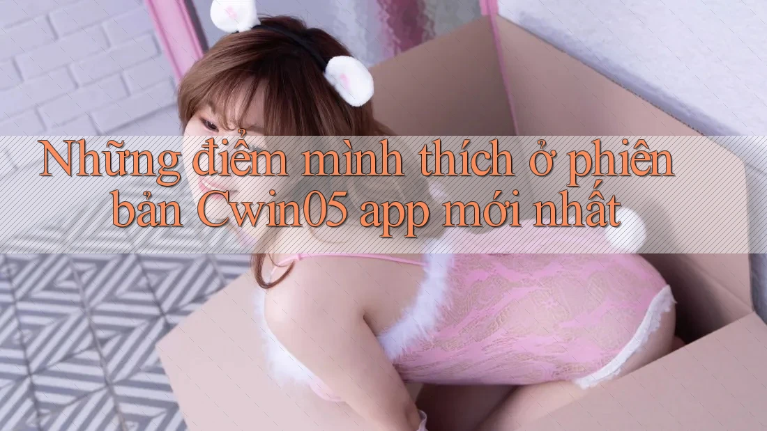 Những điểm mình thích ở phiên bản Cwin05 app mới nhất