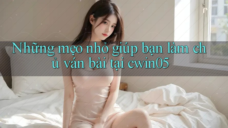 Những mẹo nhỏ giúp bạn làm chủ ván bài tại cwin05