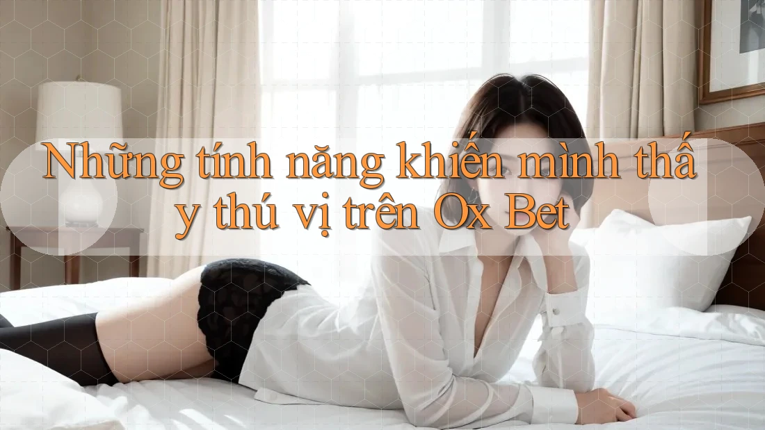 Những tính năng khiến mình thấy thú vị trên Ox Bet