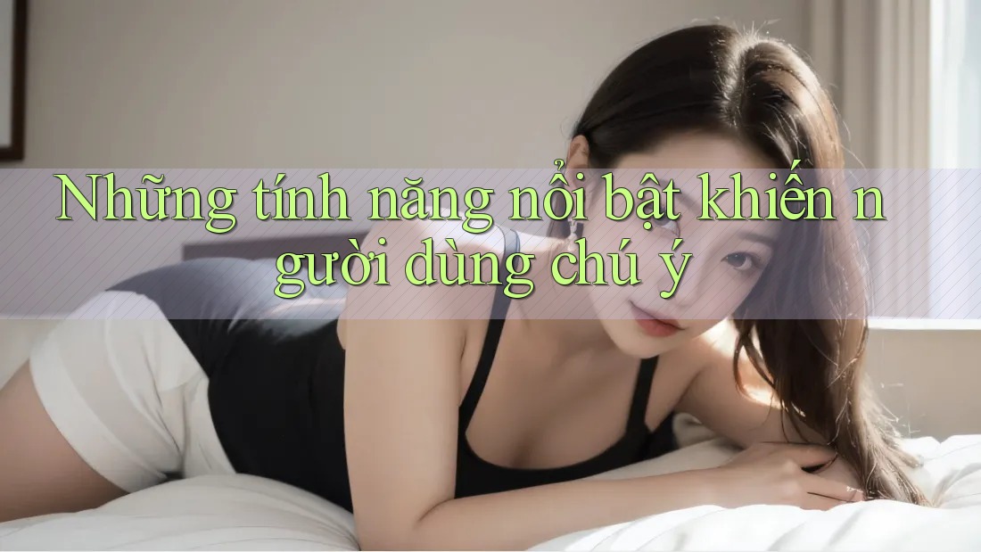 Những tính năng nổi bật khiến người dùng chú ý