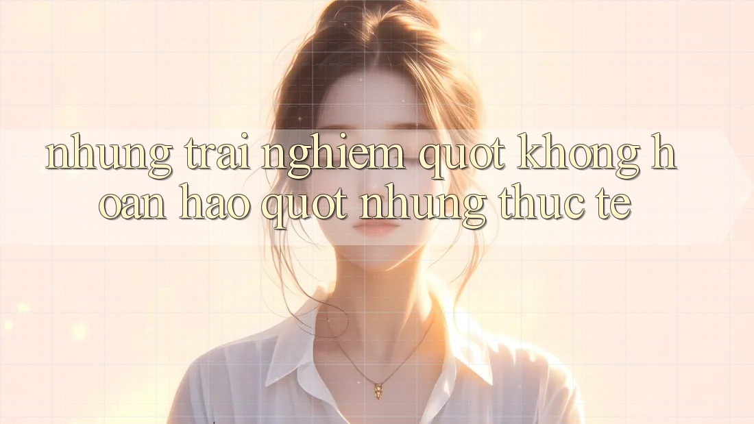 Những trải nghiệm " không hoàn hảo" nhưng thực tế