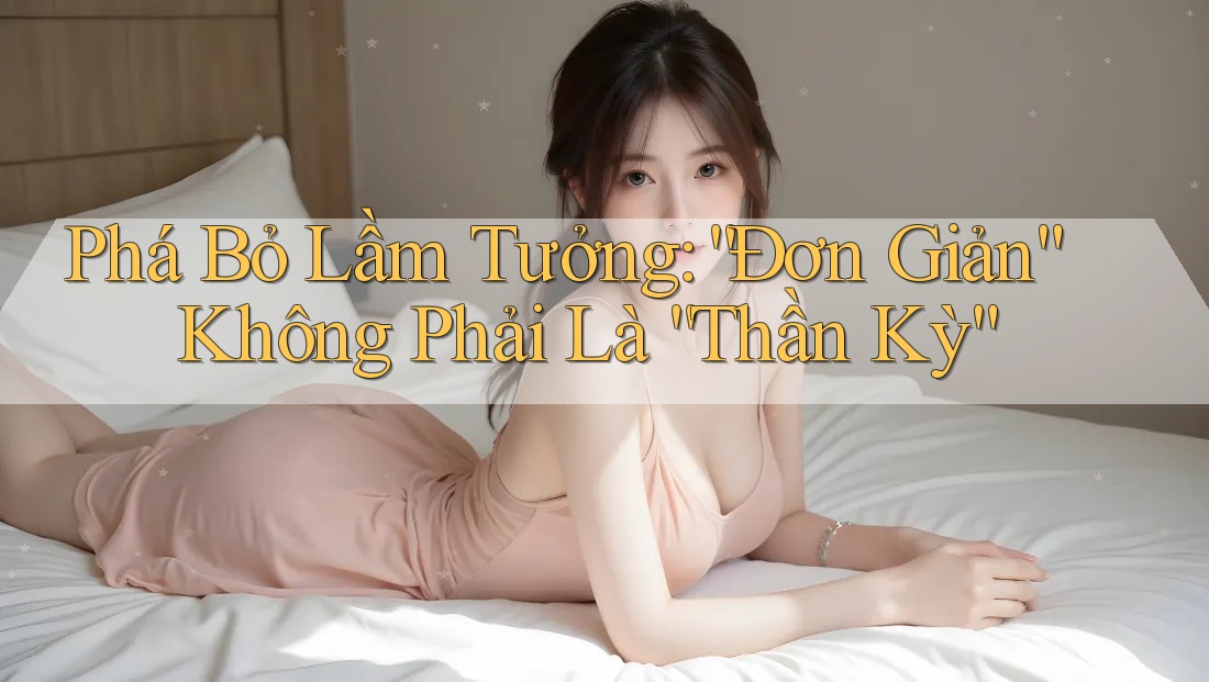 Phá Bỏ Lầm Tưởng: “Đơn Giản” Không Phải Là “Thần Kỳ”