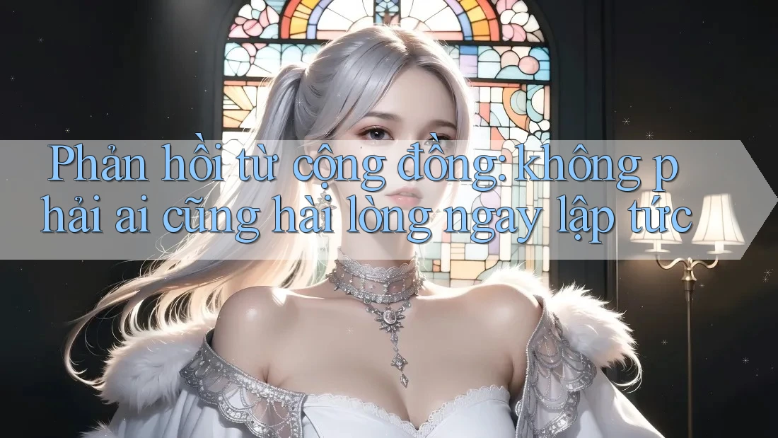Phản hồi từ cộng đồng: không phải ai cũng hài lòng ngay lập tức