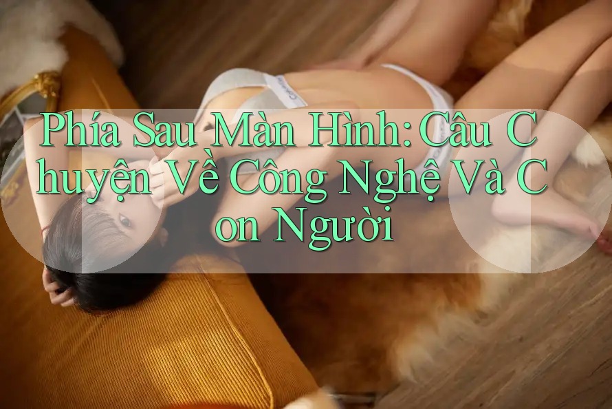 Phía Sau Màn Hình: Câu Chuyện Về Công Nghệ Và Con Người