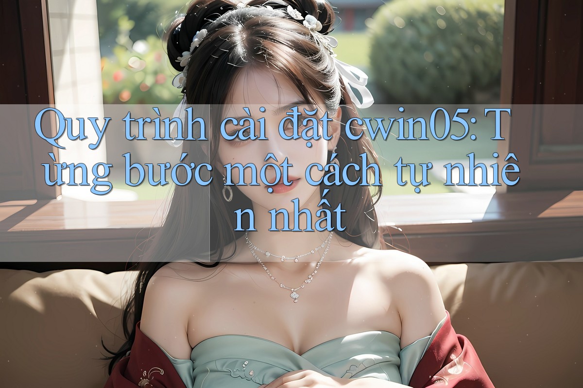 Quy trình cài đặt cwin05: Từng bước một cách tự nhiên nhất