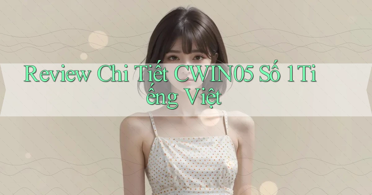 review chi tiết cwin05 số 1 tiếng việt