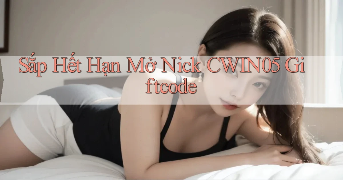 sắp hết hạn mở nick cwin05 giftcode