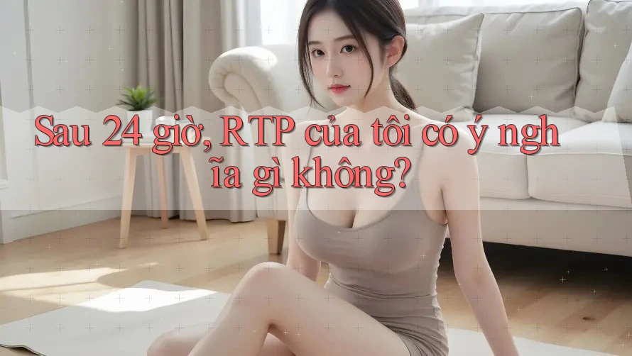 Sau 24 giờ, RTP của tôi có ý nghĩa gì không?