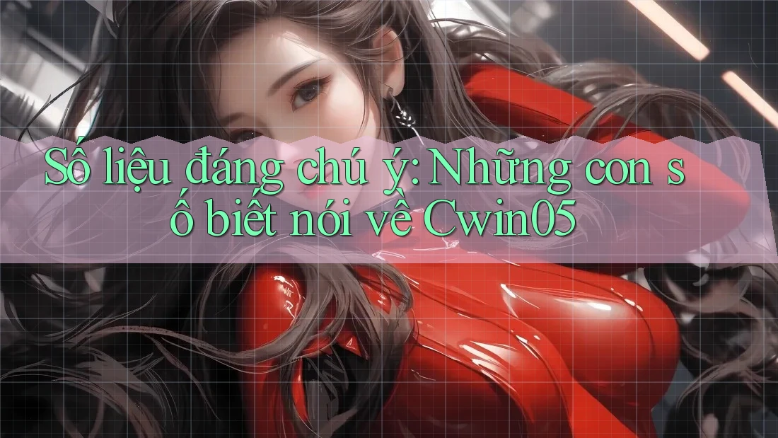 Số liệu đáng chú ý: Những con số biết nói về Cwin05