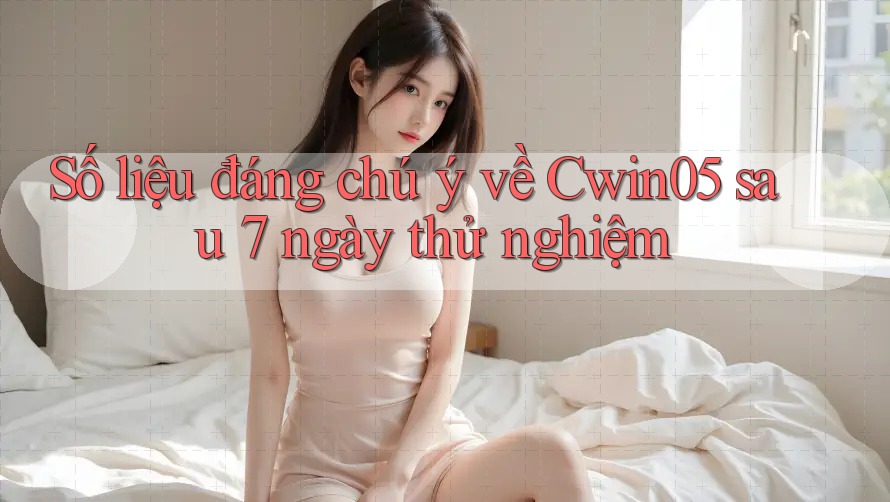Số liệu đáng chú ý về Cwin05 sau 7 ngày thử nghiệm