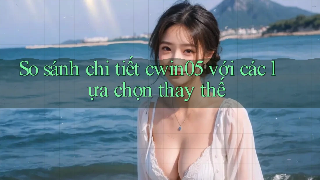 So sánh chi tiết cwin05 với các lựa chọn thay thế