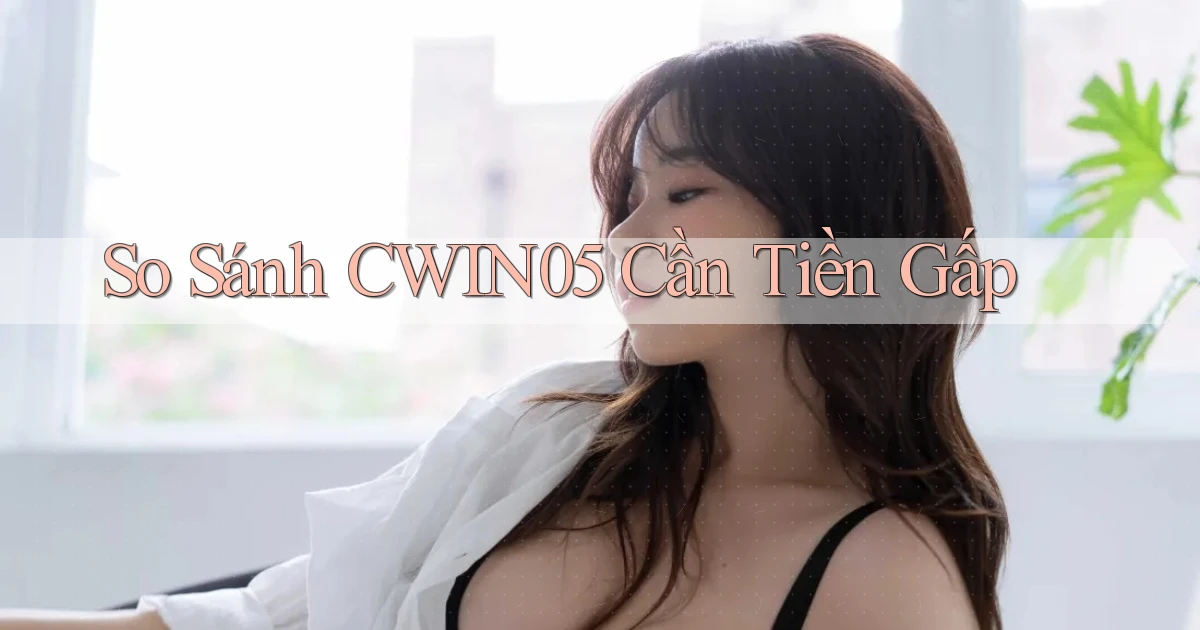 so sánh cwin05 cần tiền gấp