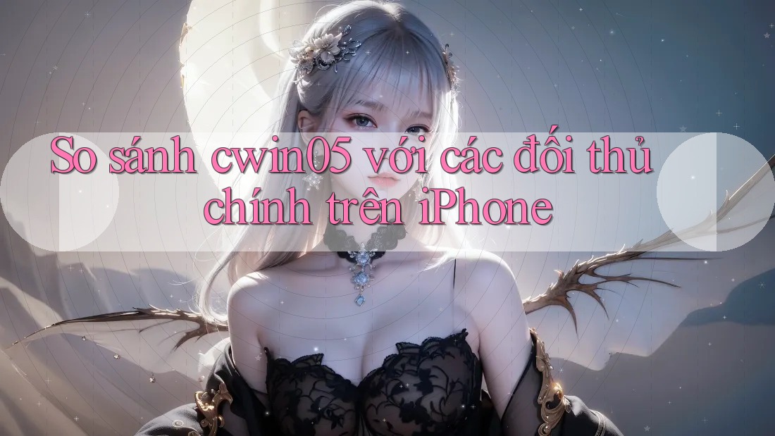 So sánh cwin05 với các đối thủ chính trên iPhone