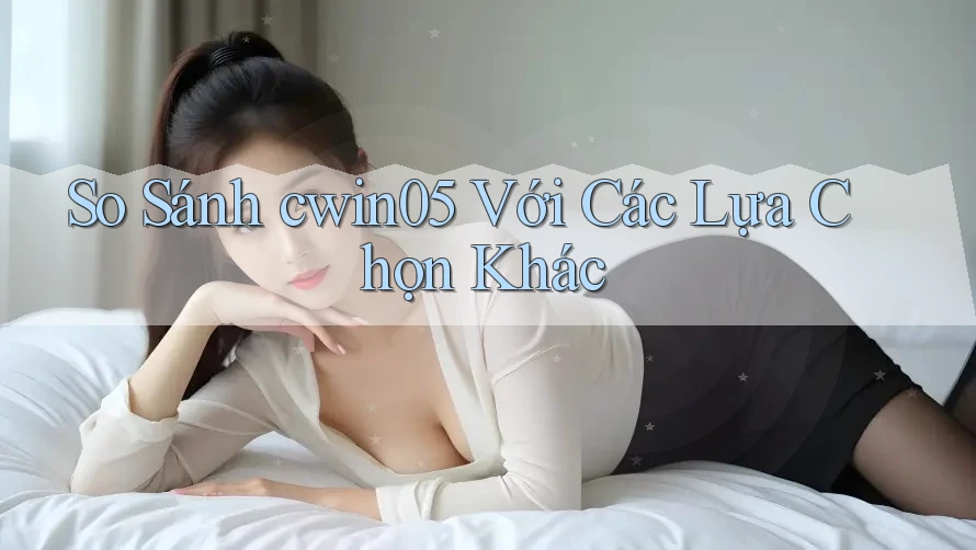 So Sánh cwin05 Với Các Lựa Chọn Khác