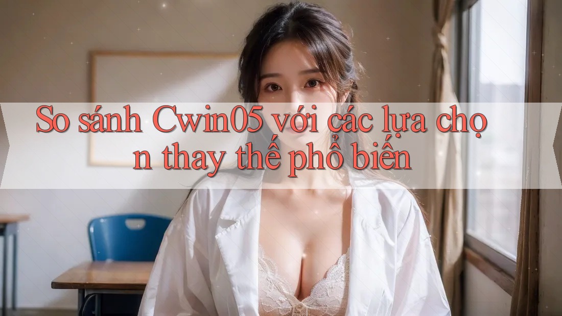 So sánh cwin05 với các lựa chọn thay thế phổ biến
