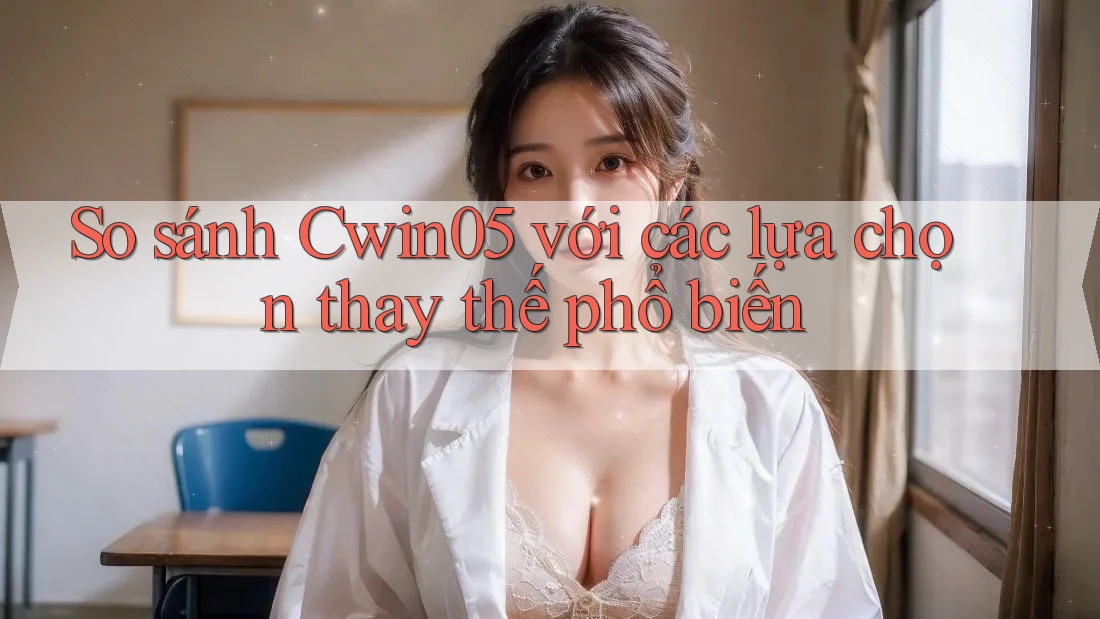 So sánh Cwin05 với các lựa chọn thay thế phổ biến