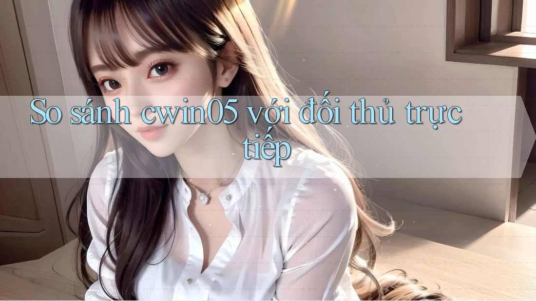 So sánh cwin05 với đối thủ trực tiếp