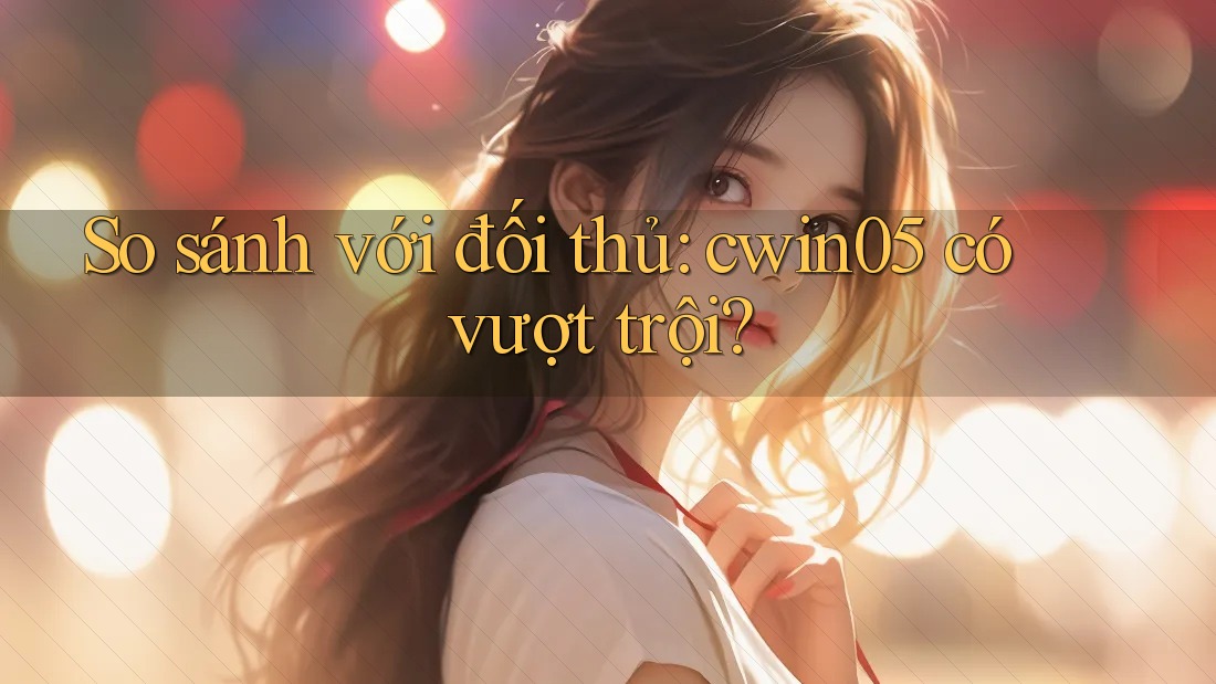 So sánh với đối thủ: cwin05 có vượt trội?