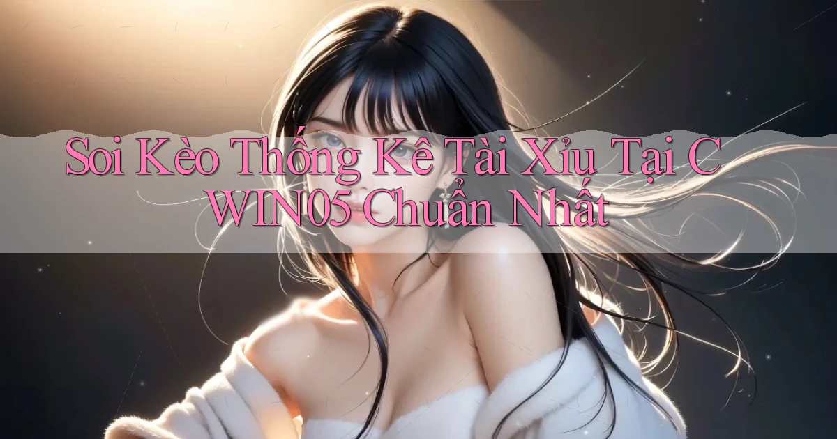 soi kèo thống kê tài xỉu tại cwin05 chuẩn nhất